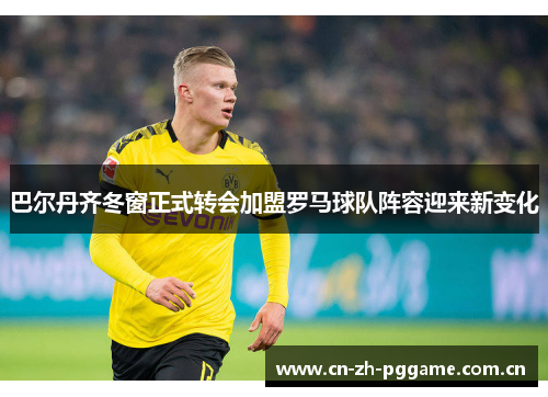 巴尔丹齐冬窗正式转会加盟罗马球队阵容迎来新变化 巴尔丹齐冬窗正式转会加盟罗马球队阵容迎来新变化